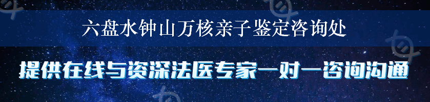 六盘水钟山万核亲子鉴定咨询处